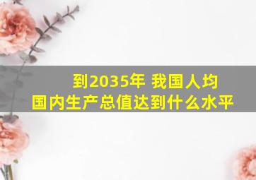 到2035年 我国人均国内生产总值达到什么水平